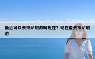 最近可以去拉萨旅游吗现在？现在能去拉萨旅游