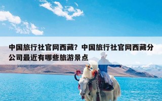 中国旅行社官网西藏？中国旅行社官网西藏分公司最近有哪些旅游景点