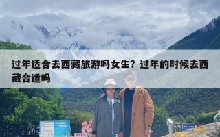 过年适合去西藏旅游吗女生？过年的时候去西藏合适吗