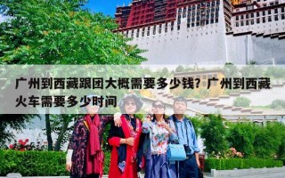 广州到西藏跟团大概需要多少钱？广州到西藏火车需要多少时间