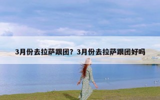 3月份去拉萨跟团？3月份去拉萨跟团好吗