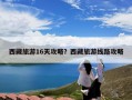 西藏旅游16天攻略？西藏旅游线路攻略