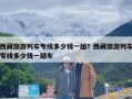 西藏旅游列车专线多少钱一趟？西藏旅游列车专线多少钱一趟车