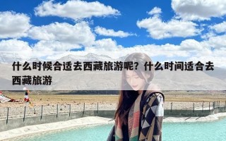 什么时候合适去西藏旅游呢？什么时间适合去西藏旅游