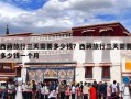 西藏旅行三天需要多少钱？西藏旅行三天需要多少钱一个月