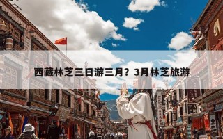 西藏林芝三日游三月？3月林芝旅游