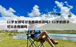 11岁女孩可以去西藏旅游吗？11岁的孩子可以去西藏吗