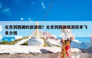 北京到西藏的旅游团？北京到西藏旅游团单飞多少钱