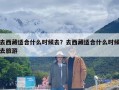 去西藏适合什么时候去？去西藏适合什么时候去旅游