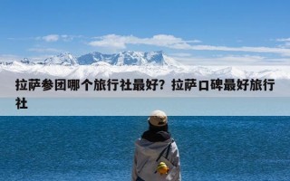 拉萨参团哪个旅行社最好？拉萨口碑最好旅行社