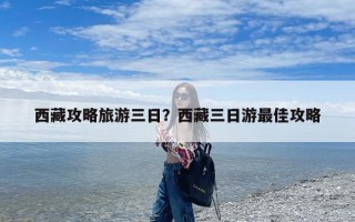 西藏攻略旅游三日？西藏三日游最佳攻略