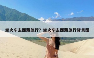 坐火车去西藏旅行？坐火车去西藏旅行背景图
