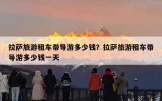 拉萨旅游租车带导游多少钱？拉萨旅游租车带导游多少钱一天