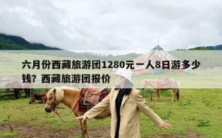 六月份西藏旅游团1280元一人8日游多少钱？西藏旅游团报价