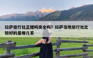 拉萨旅行社正规吗安全吗？拉萨当地旅行社比较好的是哪几家