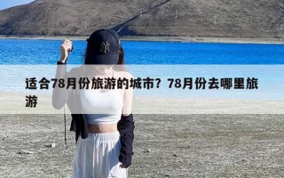 适合78月份旅游的城市？78月份去哪里旅游
