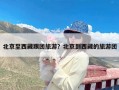 北京至西藏跟团旅游？北京到西藏的旅游团