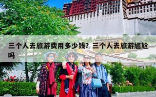 三个人去旅游费用多少钱？三个人去旅游尴尬吗