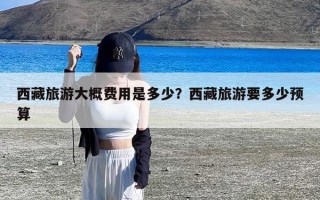 西藏旅游大概费用是多少？西藏旅游要多少预算