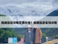 西藏旅游攻略花费价格？西藏旅游省钱攻略