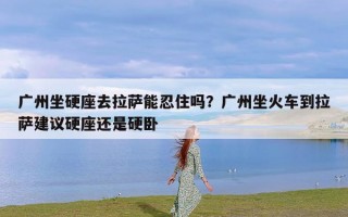 广州坐硬座去拉萨能忍住吗？广州坐火车到拉萨建议硬座还是硬卧