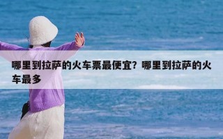 哪里到拉萨的火车票最便宜？哪里到拉萨的火车最多