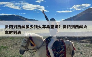 贵阳到西藏多少钱火车票查询？贵阳到西藏火车时刻表