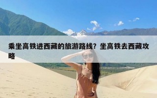 乘坐高铁进西藏的旅游路线？坐高铁去西藏攻略