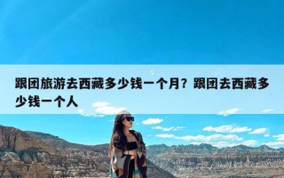 跟团旅游去西藏多少钱一个月？跟团去西藏多少钱一个人