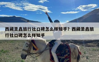 西藏圣鑫旅行社口碑怎么样知乎？西藏圣鑫旅行社口碑怎么样知乎
