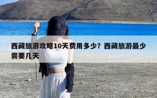 西藏旅游攻略10天费用多少？西藏旅游最少需要几天