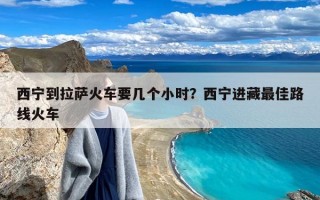 西宁到拉萨火车要几个小时？西宁进藏最佳路线火车