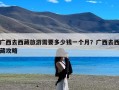 广西去西藏旅游需要多少钱一个月？广西去西藏攻略