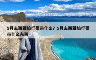 5月去西藏旅行要带什么？5月去西藏旅行要带什么东西