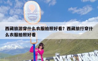 西藏旅游穿什么衣服拍照好看？西藏旅行穿什么衣服拍照好看