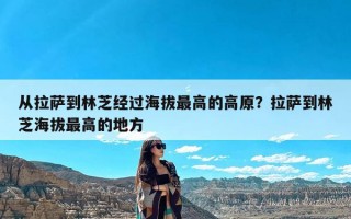 从拉萨到林芝经过海拔最高的高原？拉萨到林芝海拔最高的地方