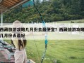 西藏旅游攻略几月份去最便宜？西藏旅游攻略几月份去最好