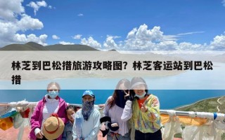 林芝到巴松措旅游攻略图？林芝客运站到巴松措