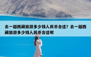 去一趟西藏旅游多少钱人民币合适？去一趟西藏旅游多少钱人民币合适呢