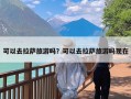 可以去拉萨旅游吗？可以去拉萨旅游吗现在