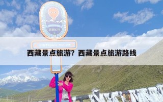 西藏景点旅游？西藏景点旅游路线