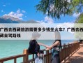 广西去西藏旅游需要多少钱坐火车？广西去西藏自驾路线