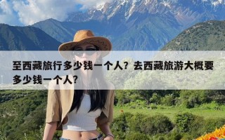 至西藏旅行多少钱一个人？去西藏旅游大概要多少钱一个人?