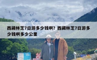 西藏林芝7日游多少钱啊？西藏林芝7日游多少钱啊多少公里