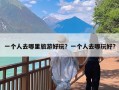 一个人去哪里旅游好玩？一个人去哪玩好?