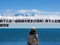 两个人去一趟西藏大概多少钱啊？两个人去西藏预算