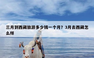 三月到西藏旅游多少钱一个月？3月去西藏怎么样