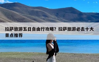 拉萨旅游五日自由行攻略？拉萨旅游必去十大景点推荐