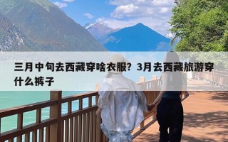 三月中旬去西藏穿啥衣服？3月去西藏旅游穿什么裤子