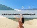 西藏旅游带一块钱纸币？西藏钱币值钱吗